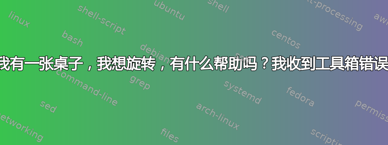 我有一张桌子，我想旋转，有什么帮助吗？我收到工具箱错误