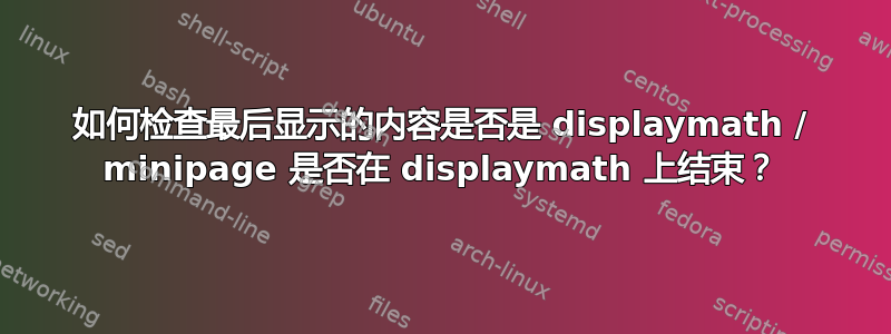 如何检查最后显示的内容是否是 displaymath / minipage 是否在 displaymath 上结束？