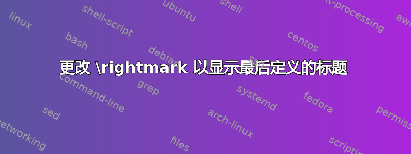 更改 \rightmark 以显示最后定义的标题