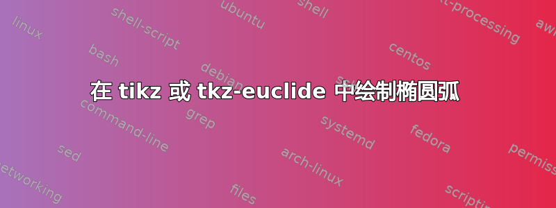 在 tikz 或 tkz-euclide 中绘制椭圆弧