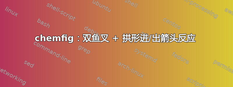 chemfig：双鱼叉 + 拱形进/出箭头反应