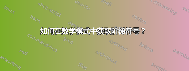 如何在数学模式中获取阶梯符号？