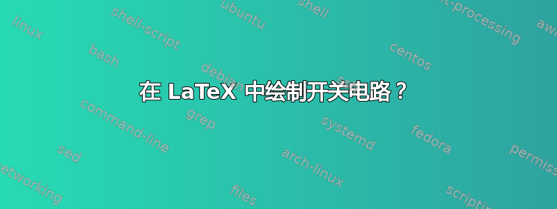 在 LaTeX 中绘制开关电路？