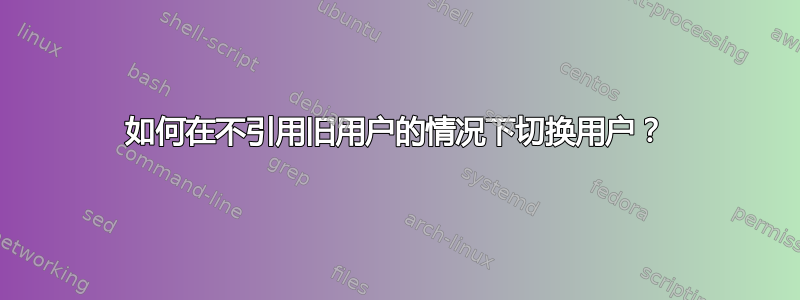 如何在不引用旧用户的情况下切换用户？