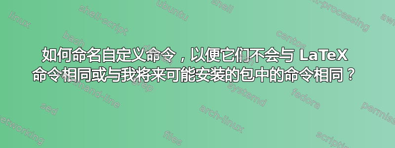 如何命名自定义命令，以便它们不会与 LaTeX 命令相同或与我将来可能安装的包中的命令相同？