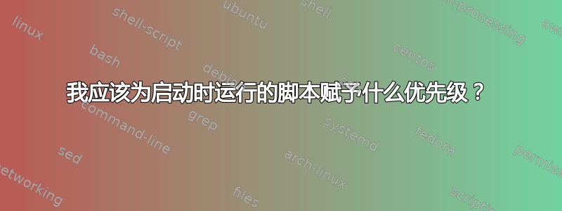 我应该为启动时运行的脚本赋予什么优先级？