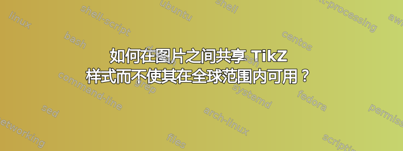 如何在图片之间共享 TikZ 样式而不使其在全球范围内可用？