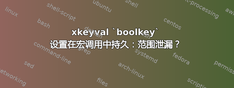 xkeyval `boolkey` 设置在宏调用中持久：范围泄漏？