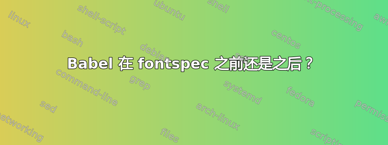 Babel 在 fontspec 之前还是之后？