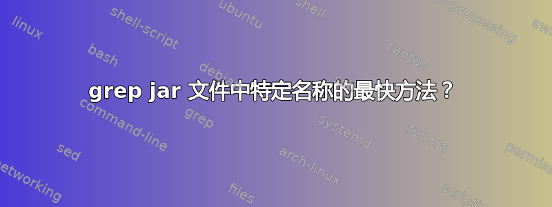 grep jar 文件中特定名称的最快方法？