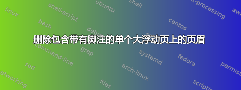 删除包含带有脚注的单个大浮动页上的页眉