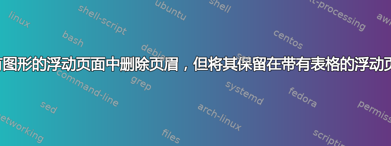 从带有图形的浮动页面中删除页眉，但将其保留在带有表格的浮动页面中