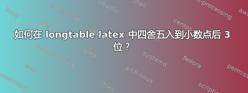 如何在 longtable latex 中四舍五入到小数点后 3 位？