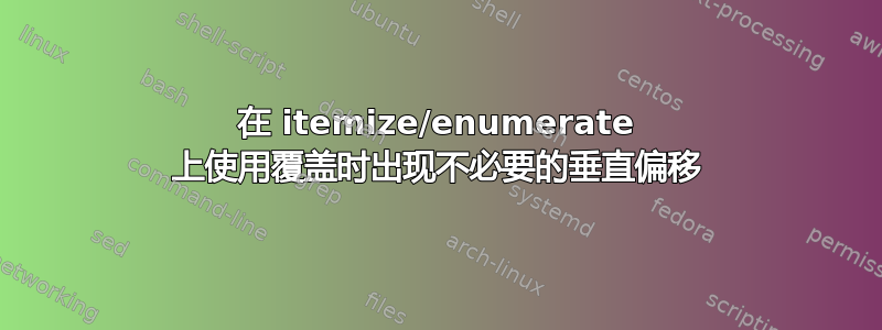 在 itemize/enumerate 上使用覆盖时出现不必要的垂直偏移