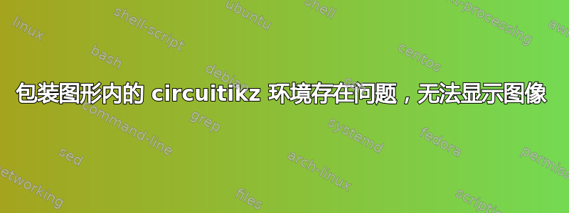 包装图形内的 circuitikz 环境存在问题，无法显示图像