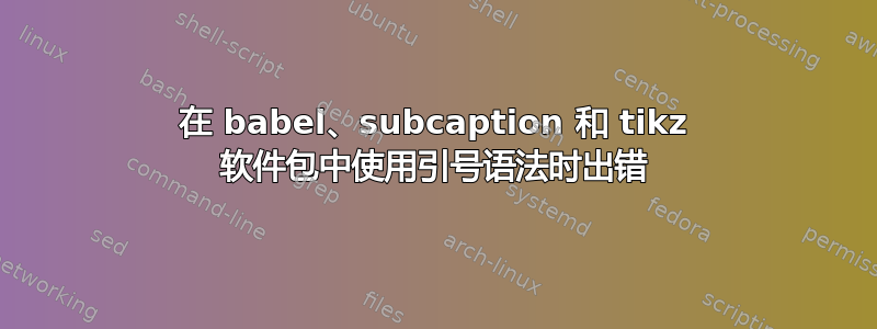 在 babel、subcaption 和 tikz 软件包中使用引号语法时出错