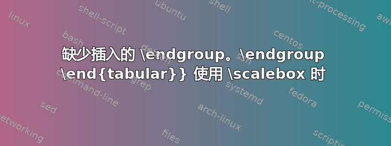 缺少插入的 \endgroup。\endgroup \end{tabular}} 使用 \scalebox 时