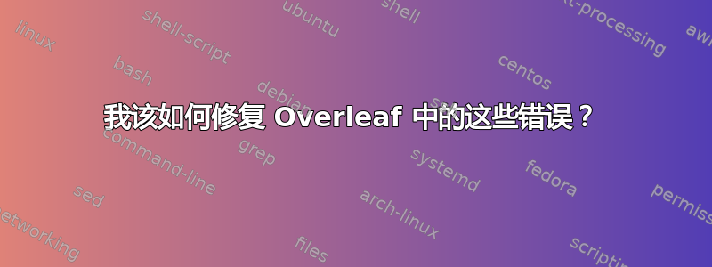 我该如何修复 Overleaf 中的这些错误？