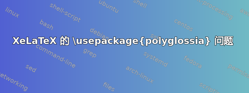 XeLaTeX 的 \usepackage{polyglossia} 问题