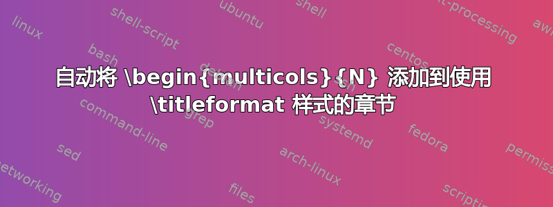 自动将 \begin{multicols}{N} 添加到使用 \titleformat 样式的章节