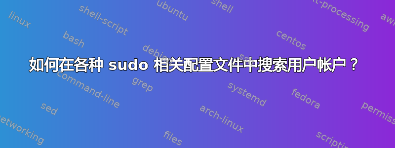 如何在各种 sudo 相关配置文件中搜索用户帐户？