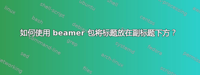 如何使用 beamer 包将标题放在副标题下方？