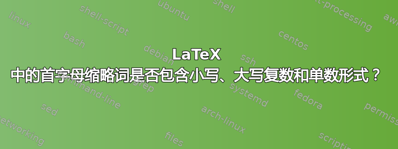 LaTeX 中的首字母缩略词是否包含小写、大写复数和单数形式？