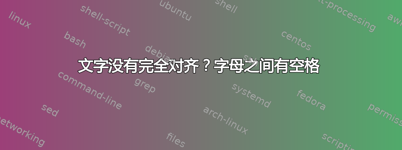 文字没有完全对齐？字母之间有空格