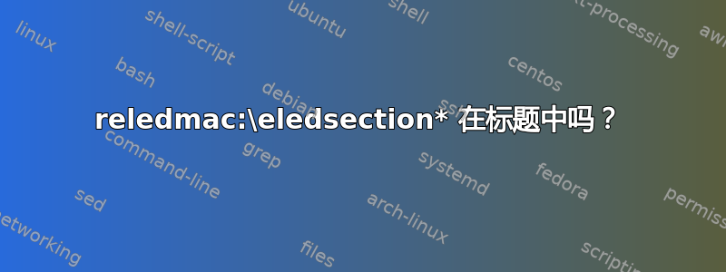 reledmac:\eledsection* 在标题中吗？