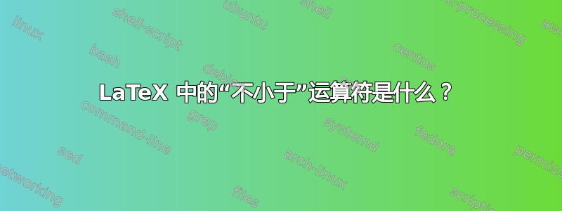 LaTeX 中的“不小于”运算符是什么？