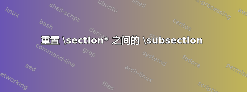 重置 \section* 之间的 \subsection