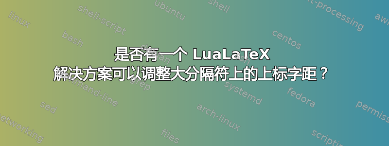 是否有一个 LuaLaTeX 解决方案可以调整大分隔符上的上标字距？