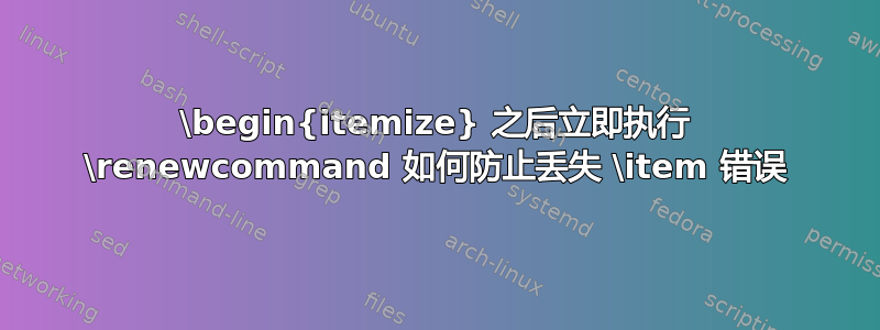 \begin{itemize} 之后立即执行 \renewcommand 如何防止丢失 \item 错误