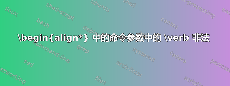 \begin{align*} 中的命令参数中的 \verb 非法