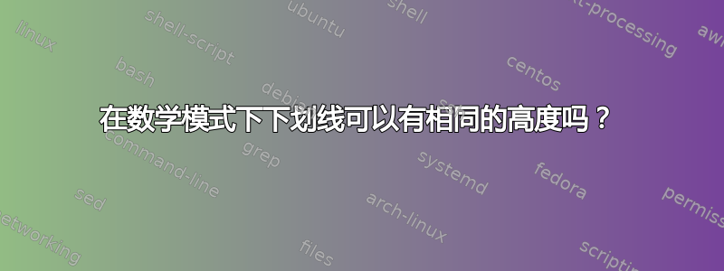 在数学模式下下划线可以有相同的高度吗？