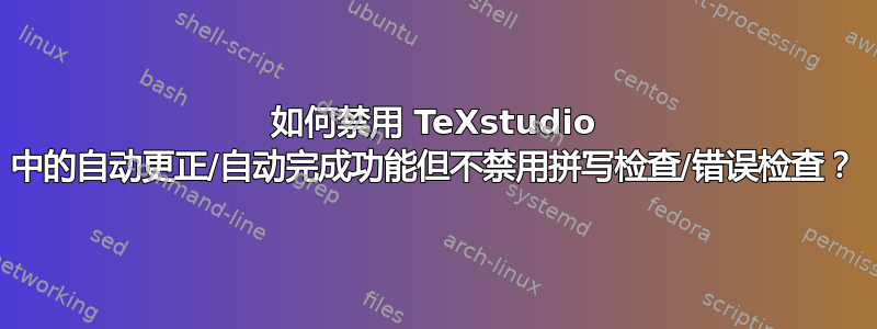 如何禁用 TeXstudio 中的自动更正/自动完成功能但不禁用拼写检查/错误检查？