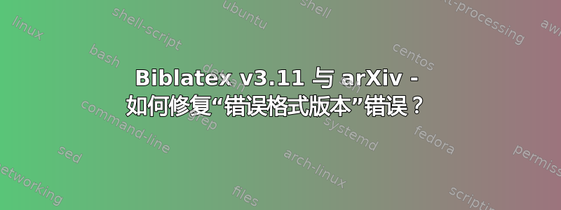 Biblatex v3.11 与 arXiv - 如何修复“错误格式版本”错误？