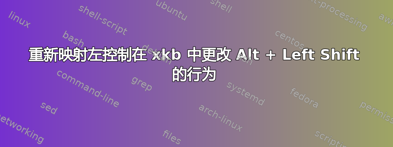 重新映射左控制在 xkb 中更改 Alt + Left Shift 的行为