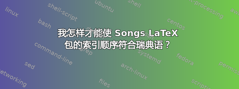 我怎样才能使 Songs LaTeX 包的索引顺序符合瑞典语？