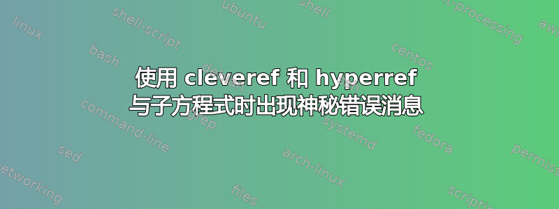 使用 cleveref 和 hyperref 与子方程式时出现神秘错误消息