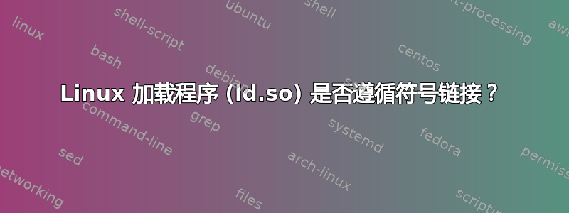 Linux 加载程序 (ld.so) 是否遵循符号链接？