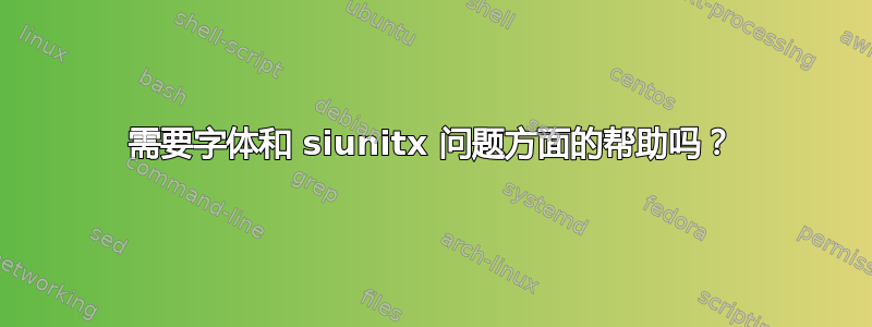 需要字体和 siunitx 问题方面的帮助吗？