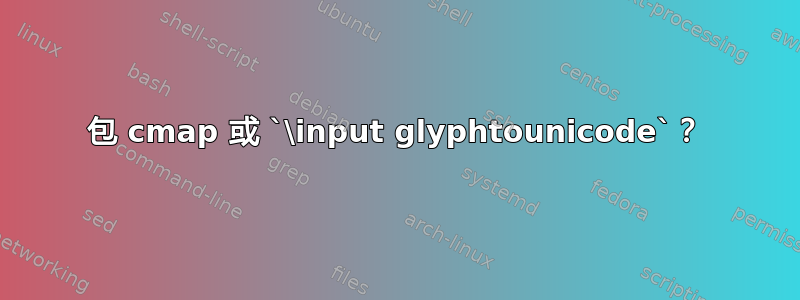 包 cmap 或 `\input glyphtounicode`？