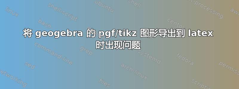 将 geogebra 的 pgf/tikz 图形导出到 latex 时出现问题