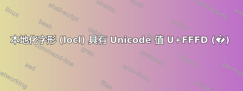 本地化字形 (locl) 具有 Unicode 值 U+FFFD (�)