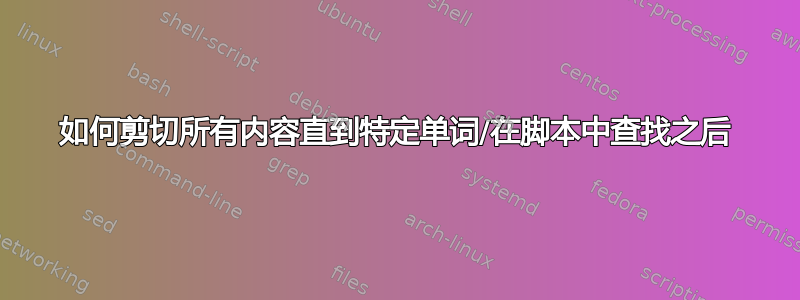 如何剪切所有内容直到特定单词/在脚本中查找之后