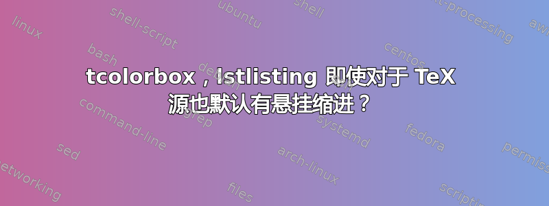 tcolorbox，lstlisting 即使对于 TeX 源也默认有悬挂缩进？