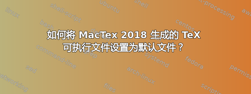 如何将 MacTex 2018 生成的 TeX 可执行文件设置为默认文件？