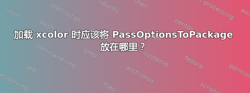 加载 xcolor 时应该将 PassOptionsToPackage 放在哪里？