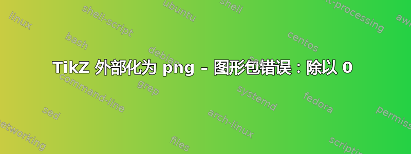 TikZ 外部化为 png – 图形包错误：除以 0